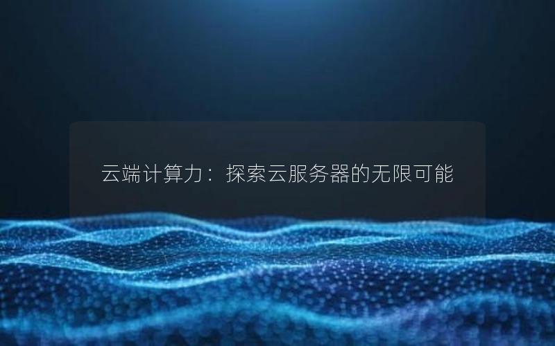 云端计算力：探索云服务器的无限可能