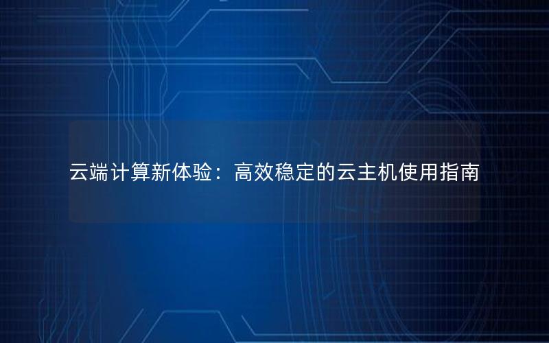 云端计算新体验：高效稳定的云主机使用指南