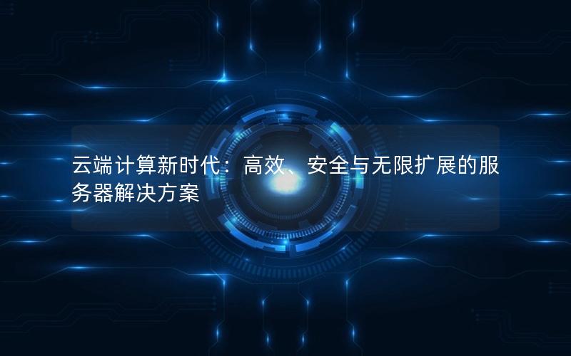 云端计算新时代：高效、安全与无限扩展的服务器解决方案