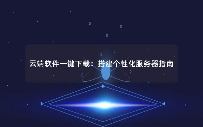 云端软件一键下载：搭建个性化服务器指南