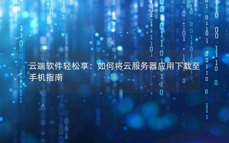 云端软件轻松享：如何将云服务器应用下载至手机指南
