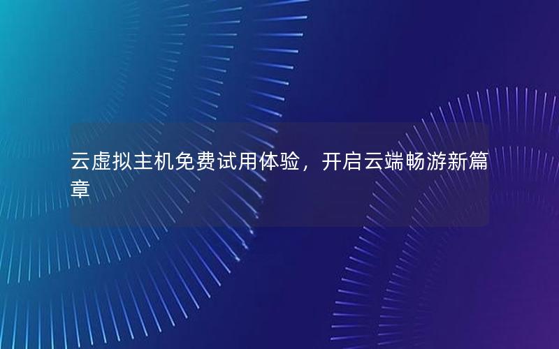 云虚拟主机免费试用体验，开启云端畅游新篇章