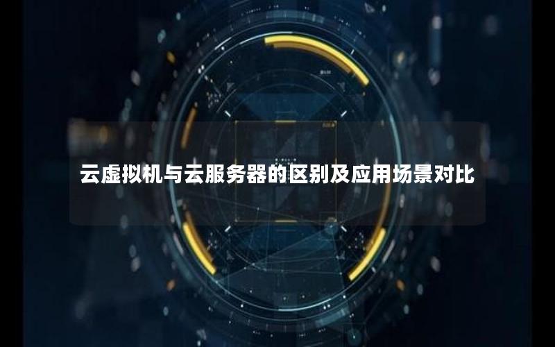 云虚拟机与云服务器的区别及应用场景对比