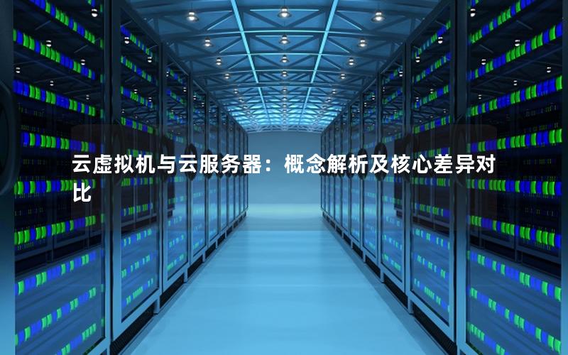 云虚拟机与云服务器：概念解析及核心差异对比