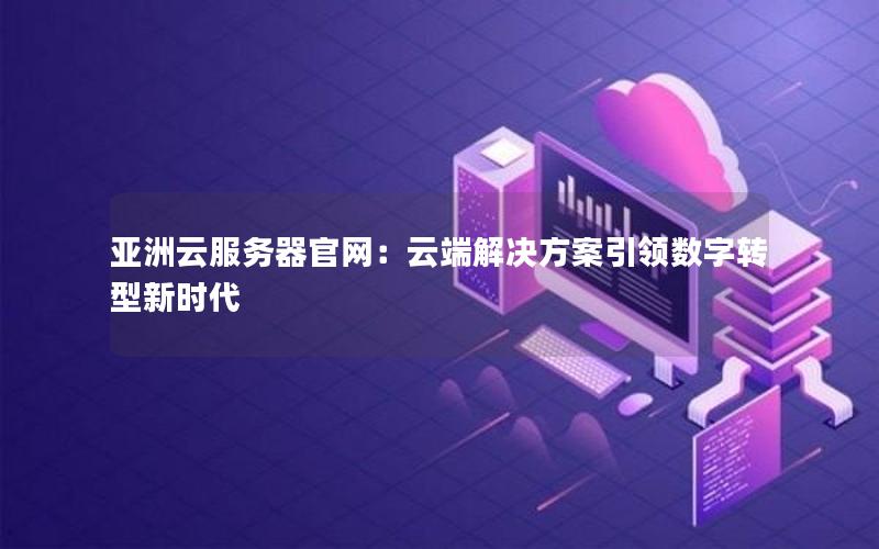 亚洲云服务器官网：云端解决方案引领数字转型新时代