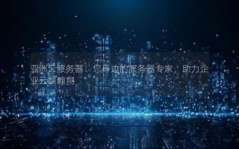 亚洲云服务器：您身边的服务器专家，助力企业云端翱翔