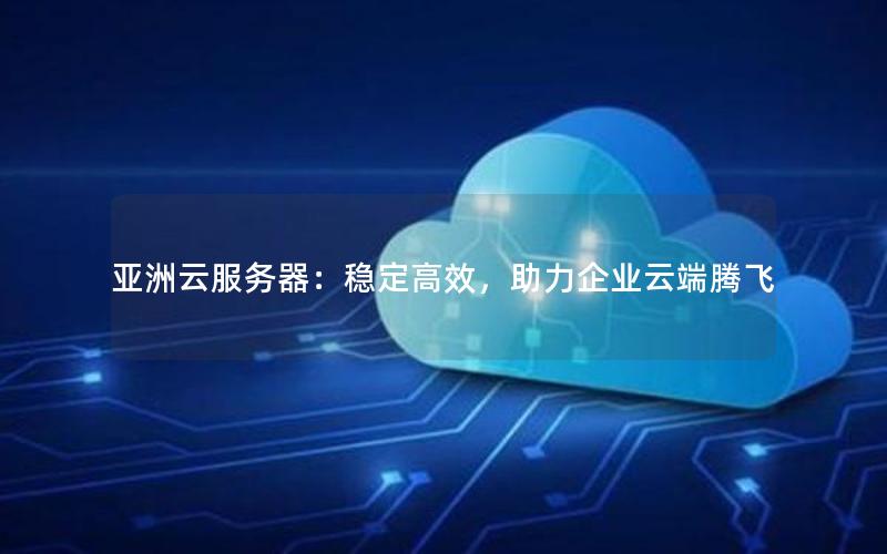 亚洲云服务器：稳定高效，助力企业云端腾飞