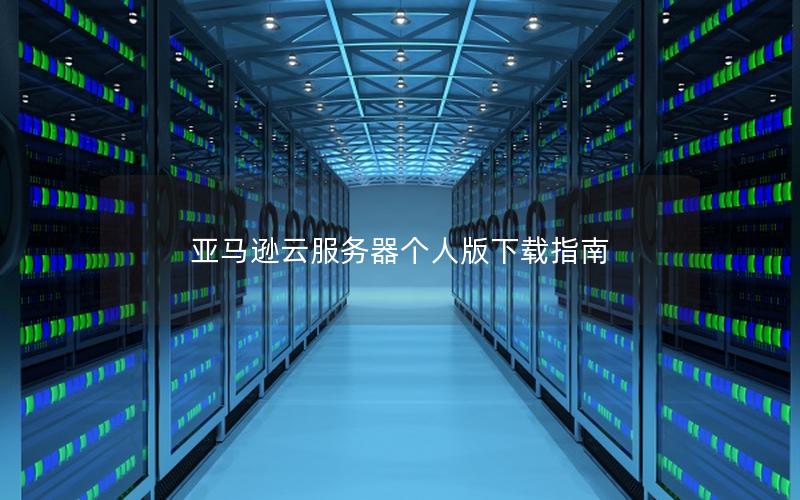 亚马逊云服务器个人版下载指南
