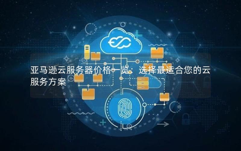 亚马逊云服务器价格一览：选择最适合您的云服务方案