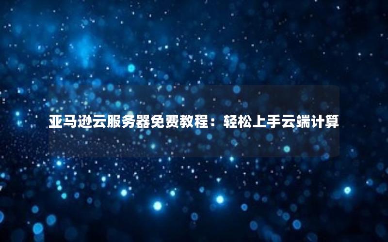 亚马逊云服务器免费教程：轻松上手云端计算