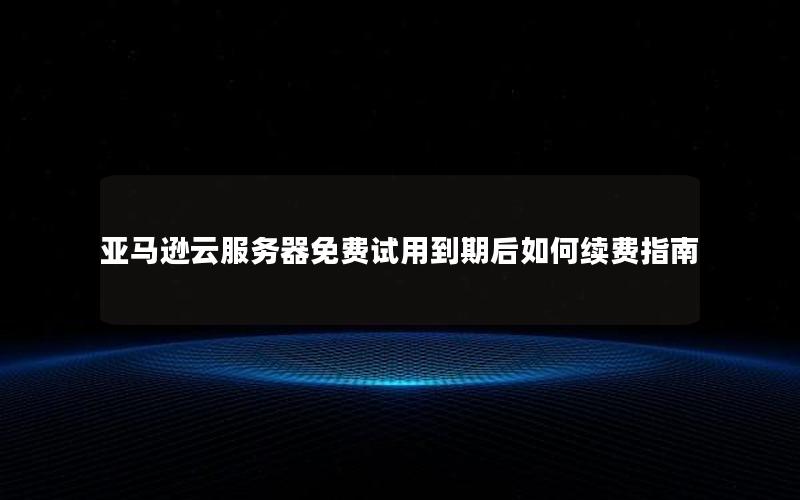 亚马逊云服务器免费试用到期后如何续费指南