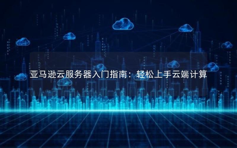 亚马逊云服务器入门指南：轻松上手云端计算