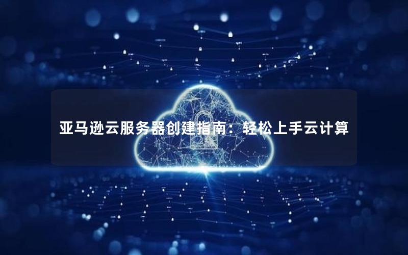 亚马逊云服务器创建指南：轻松上手云计算