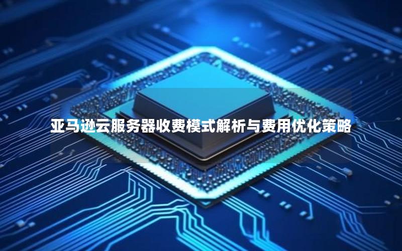 亚马逊云服务器收费模式解析与费用优化策略