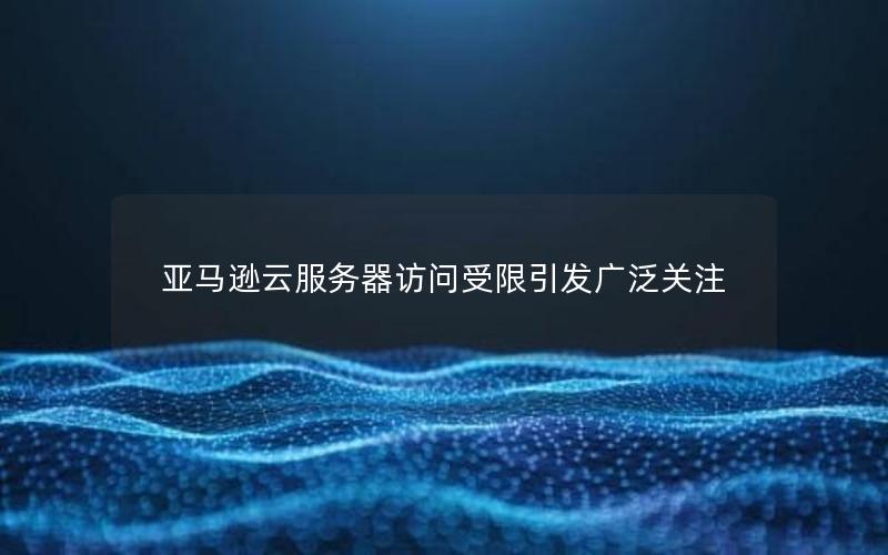 亚马逊云服务器访问受限引发广泛关注