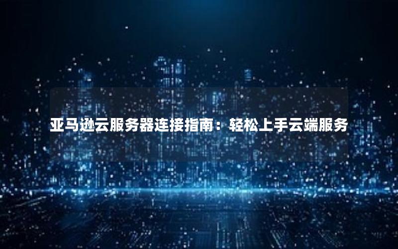 亚马逊云服务器连接指南：轻松上手云端服务