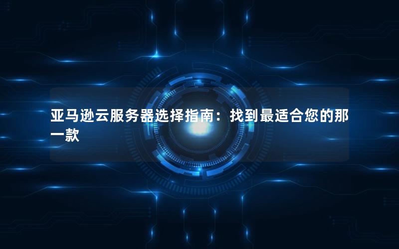 亚马逊云服务器选择指南：找到最适合您的那一款