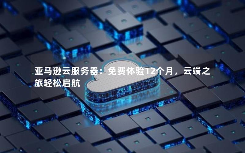 亚马逊云服务器：免费体验12个月，云端之旅轻松启航