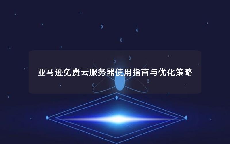 亚马逊免费云服务器使用指南与优化策略