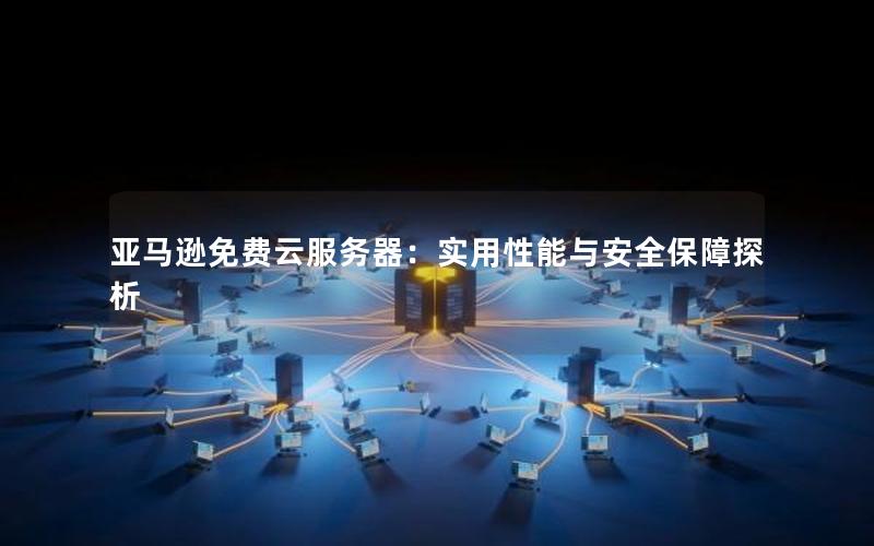 亚马逊免费云服务器：实用性能与安全保障探析