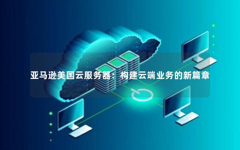 亚马逊美国云服务器：构建云端业务的新篇章