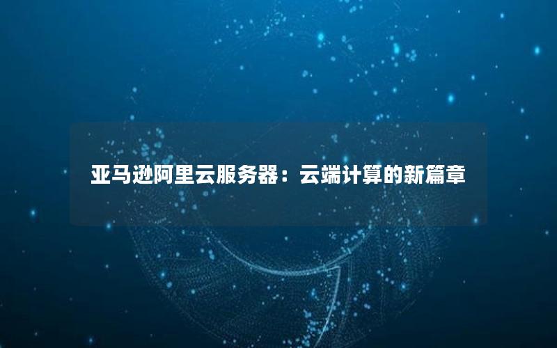 亚马逊阿里云服务器：云端计算的新篇章