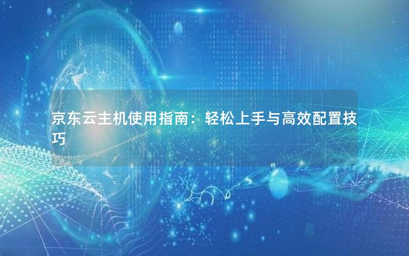 京东云主机使用指南：轻松上手与高效配置技巧
