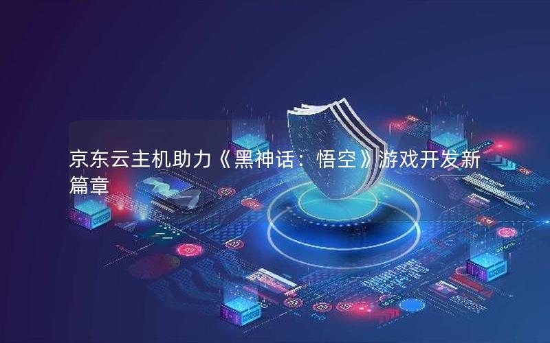 京东云主机助力《黑神话：悟空》游戏开发新篇章