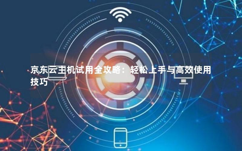 京东云主机试用全攻略：轻松上手与高效使用技巧