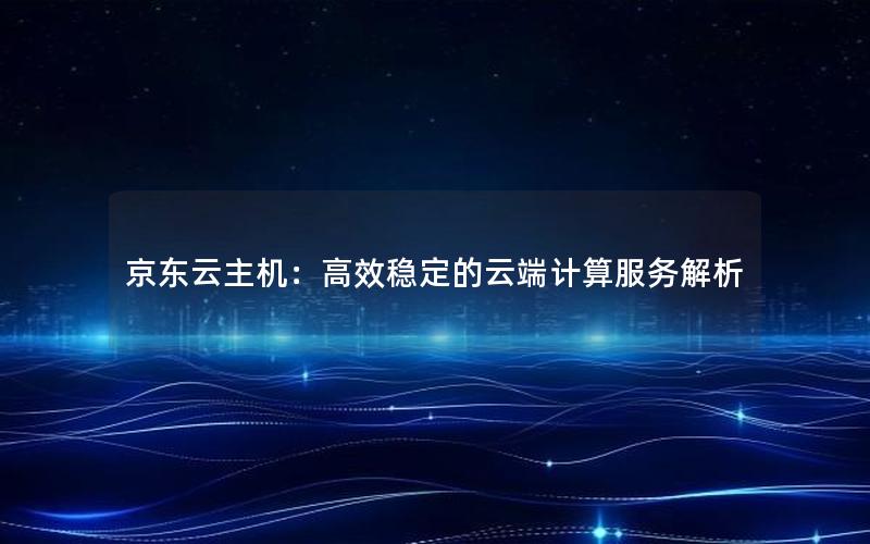 京东云主机：高效稳定的云端计算服务解析