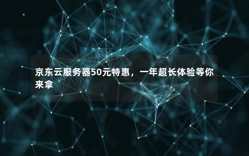 京东云服务器50元特惠，一年超长体验等你来拿