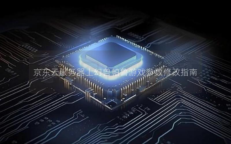 京东云服务器上幻兽帕鲁游戏参数修改指南