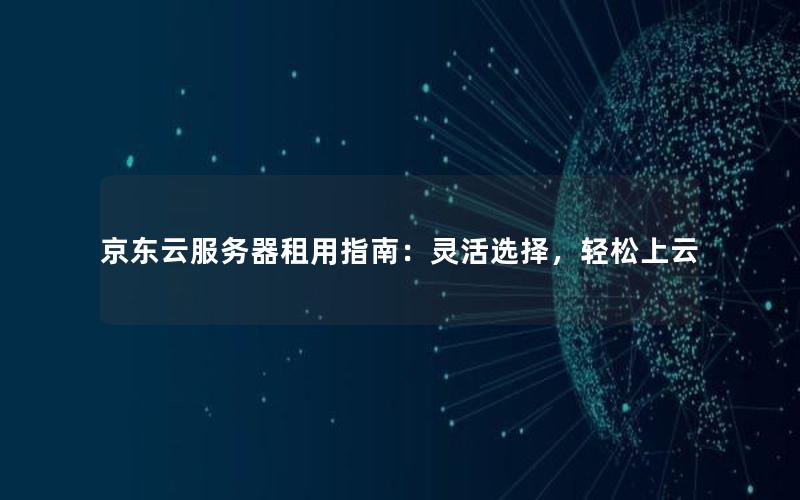 京东云服务器租用指南：灵活选择，轻松上云