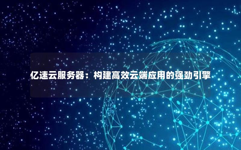 亿速云服务器：构建高效云端应用的强劲引擎
