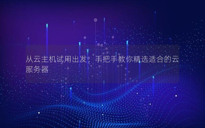 从云主机试用出发，手把手教你精选适合的云服务器