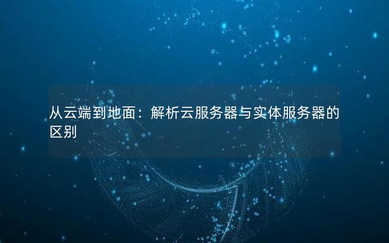 从云端到地面：解析云服务器与实体服务器的区别