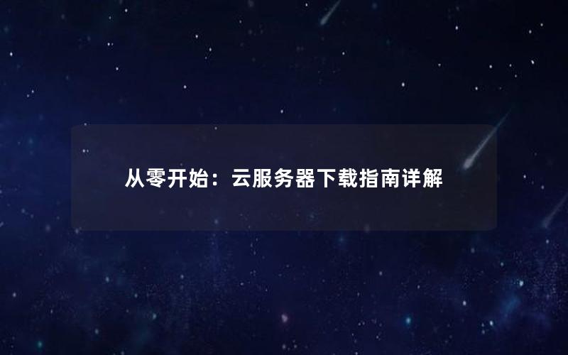 从零开始：云服务器下载指南详解