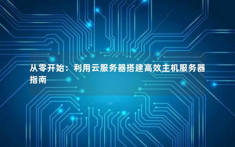从零开始：利用云服务器搭建高效主机服务器指南