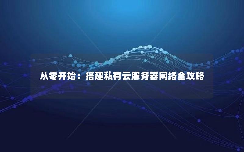 从零开始：搭建私有云服务器网络全攻略