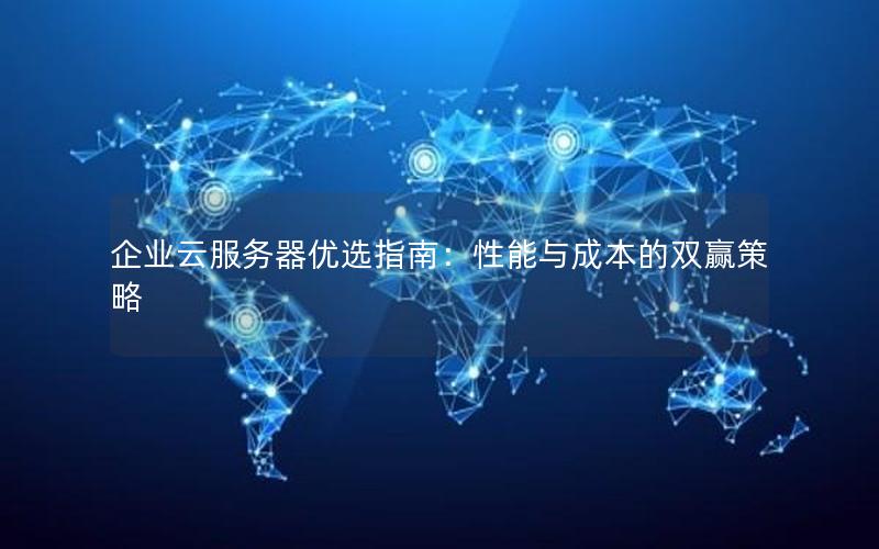 企业云服务器优选指南：性能与成本的双赢策略