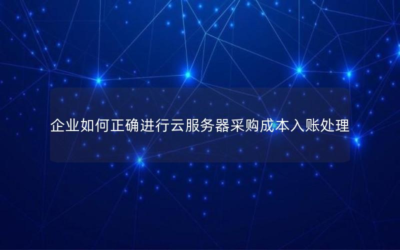 企业如何正确进行云服务器采购成本入账处理