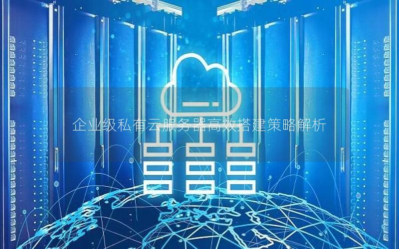 企业级私有云服务器高效搭建策略解析
