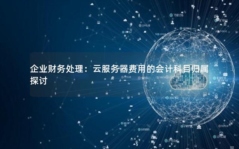 企业财务处理：云服务器费用的会计科目归属探讨