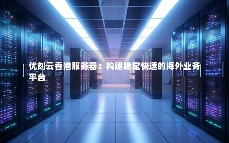 优刻云香港服务器：构建稳定快速的海外业务平台