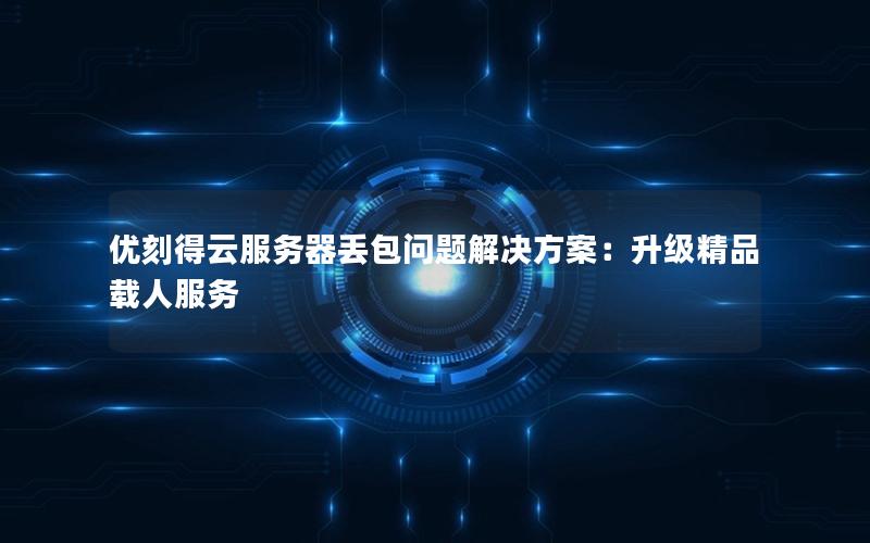 优刻得云服务器丢包问题解决方案：升级精品载人服务