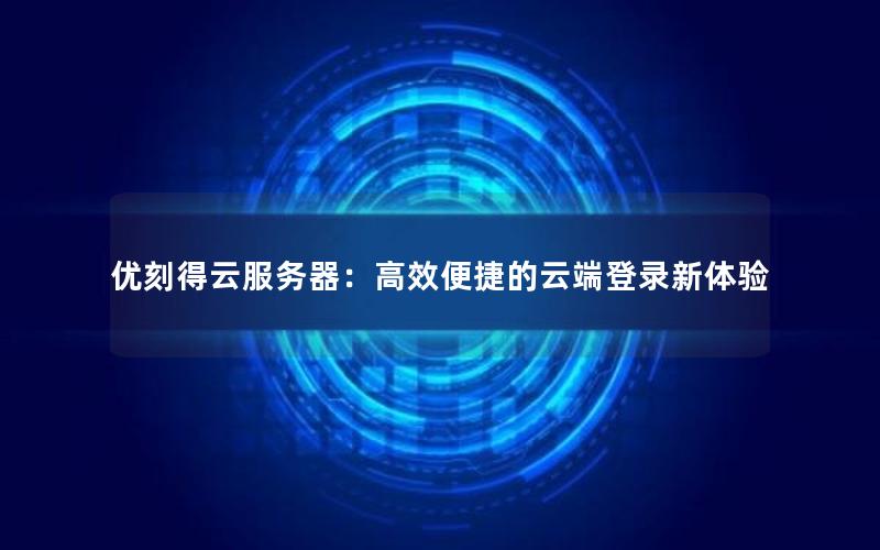 优刻得云服务器：高效便捷的云端登录新体验