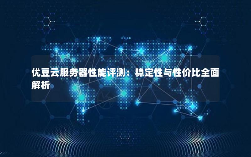 优豆云服务器性能评测：稳定性与性价比全面解析