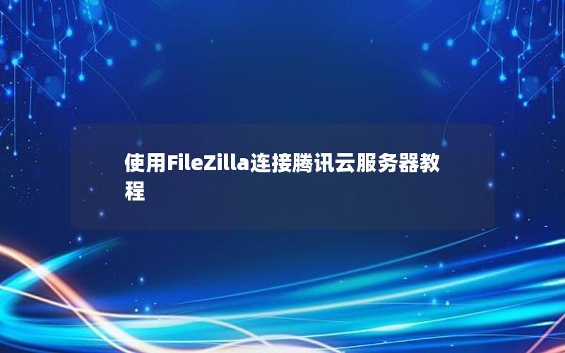 使用FileZilla连接腾讯云服务器教程