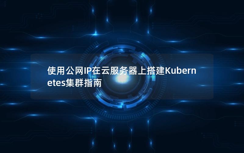 使用公网IP在云服务器上搭建Kubernetes集群指南