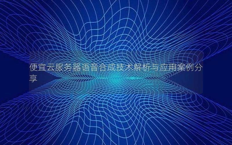 便宜云服务器语音合成技术解析与应用案例分享